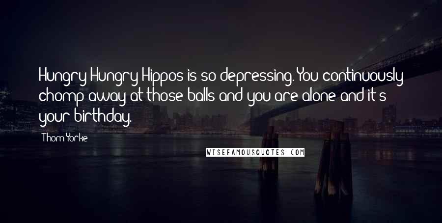 Thom Yorke Quotes: Hungry Hungry Hippos is so depressing. You continuously chomp away at those balls and you are alone and it's your birthday.'