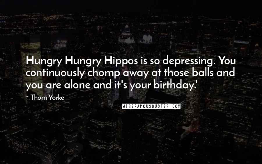 Thom Yorke Quotes: Hungry Hungry Hippos is so depressing. You continuously chomp away at those balls and you are alone and it's your birthday.'