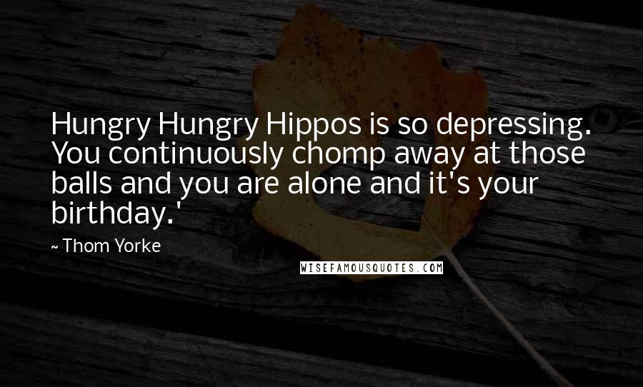 Thom Yorke Quotes: Hungry Hungry Hippos is so depressing. You continuously chomp away at those balls and you are alone and it's your birthday.'