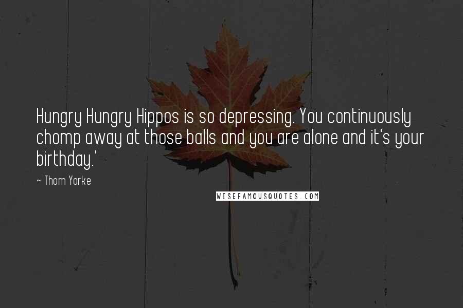 Thom Yorke Quotes: Hungry Hungry Hippos is so depressing. You continuously chomp away at those balls and you are alone and it's your birthday.'