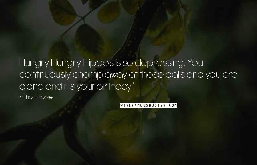 Thom Yorke Quotes: Hungry Hungry Hippos is so depressing. You continuously chomp away at those balls and you are alone and it's your birthday.'