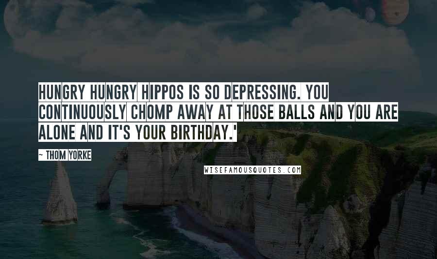 Thom Yorke Quotes: Hungry Hungry Hippos is so depressing. You continuously chomp away at those balls and you are alone and it's your birthday.'
