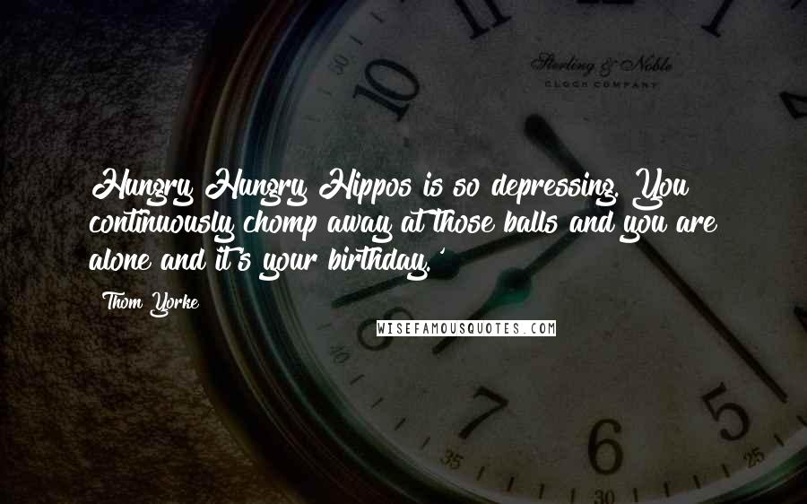 Thom Yorke Quotes: Hungry Hungry Hippos is so depressing. You continuously chomp away at those balls and you are alone and it's your birthday.'