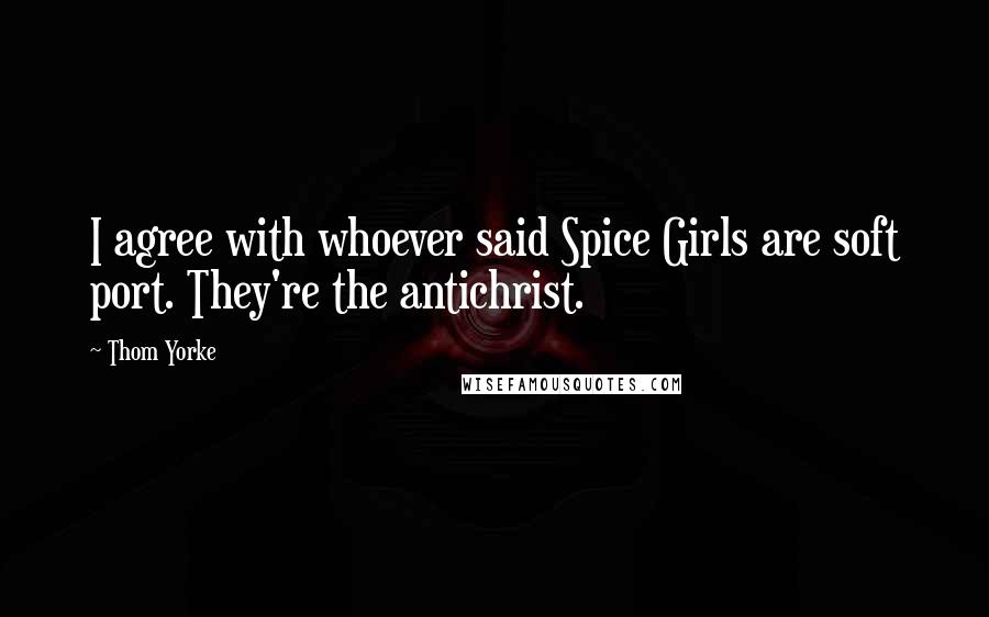 Thom Yorke Quotes: I agree with whoever said Spice Girls are soft port. They're the antichrist.