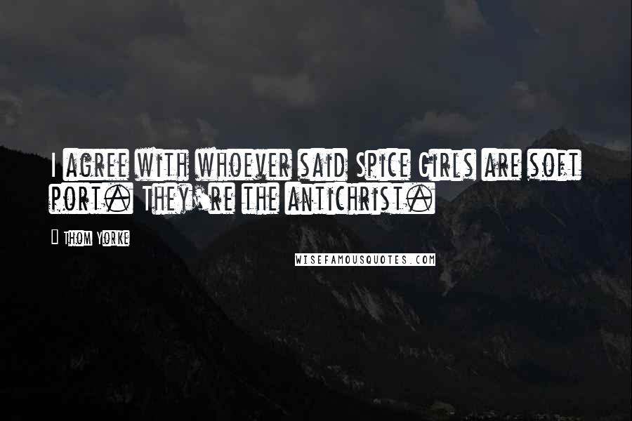 Thom Yorke Quotes: I agree with whoever said Spice Girls are soft port. They're the antichrist.