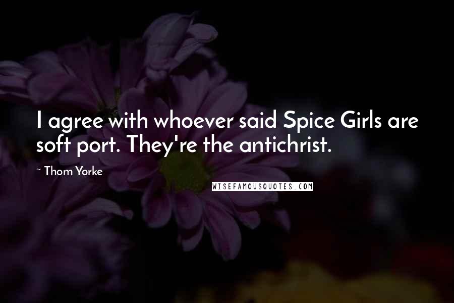 Thom Yorke Quotes: I agree with whoever said Spice Girls are soft port. They're the antichrist.