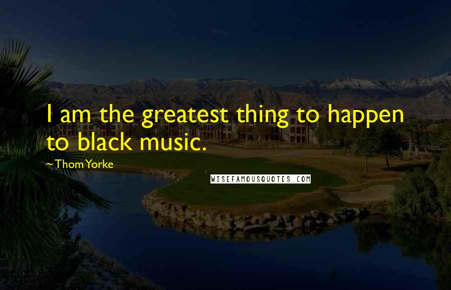 Thom Yorke Quotes: I am the greatest thing to happen to black music.