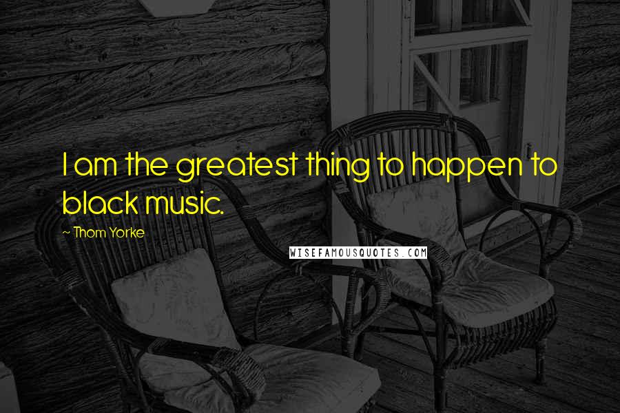 Thom Yorke Quotes: I am the greatest thing to happen to black music.