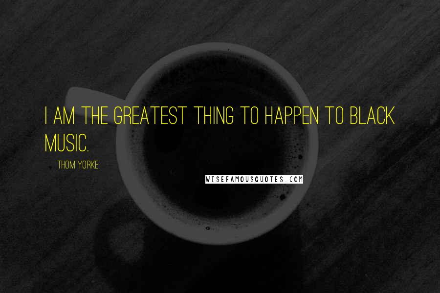 Thom Yorke Quotes: I am the greatest thing to happen to black music.