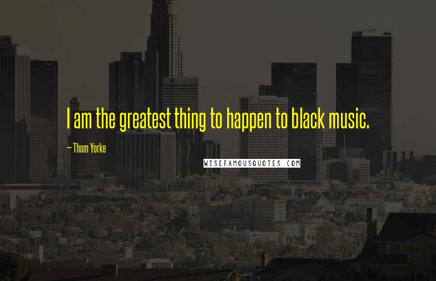 Thom Yorke Quotes: I am the greatest thing to happen to black music.