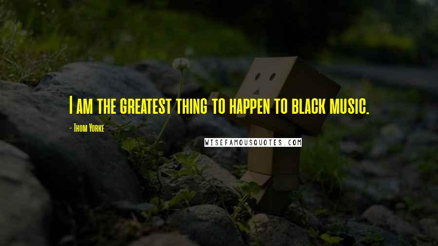 Thom Yorke Quotes: I am the greatest thing to happen to black music.