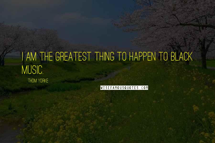 Thom Yorke Quotes: I am the greatest thing to happen to black music.