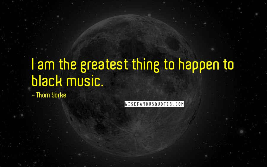 Thom Yorke Quotes: I am the greatest thing to happen to black music.