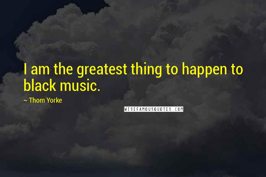 Thom Yorke Quotes: I am the greatest thing to happen to black music.