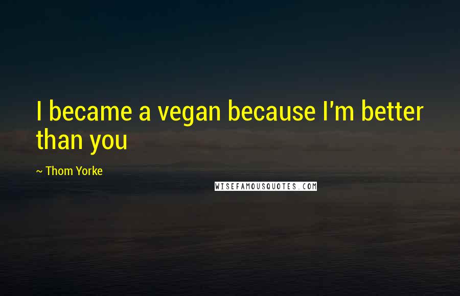 Thom Yorke Quotes: I became a vegan because I'm better than you