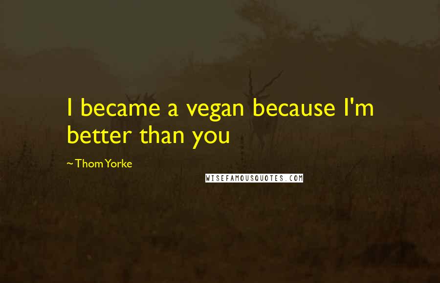 Thom Yorke Quotes: I became a vegan because I'm better than you