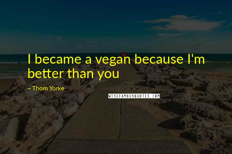 Thom Yorke Quotes: I became a vegan because I'm better than you