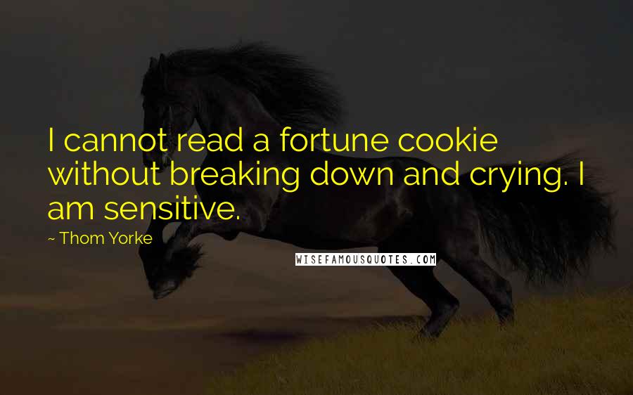 Thom Yorke Quotes: I cannot read a fortune cookie without breaking down and crying. I am sensitive.