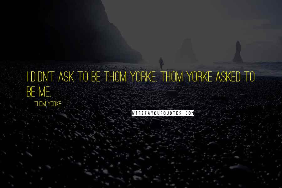 Thom Yorke Quotes: I didn't ask to be Thom Yorke. Thom Yorke asked to be me.