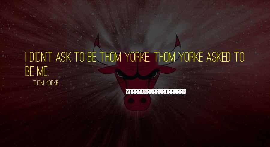 Thom Yorke Quotes: I didn't ask to be Thom Yorke. Thom Yorke asked to be me.