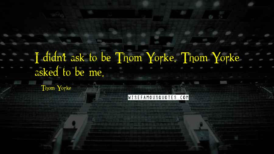 Thom Yorke Quotes: I didn't ask to be Thom Yorke. Thom Yorke asked to be me.