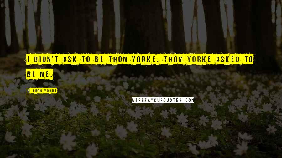 Thom Yorke Quotes: I didn't ask to be Thom Yorke. Thom Yorke asked to be me.