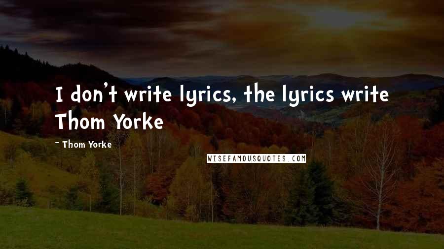 Thom Yorke Quotes: I don't write lyrics, the lyrics write Thom Yorke