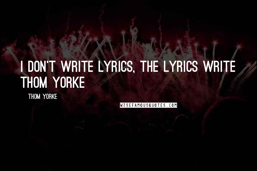 Thom Yorke Quotes: I don't write lyrics, the lyrics write Thom Yorke