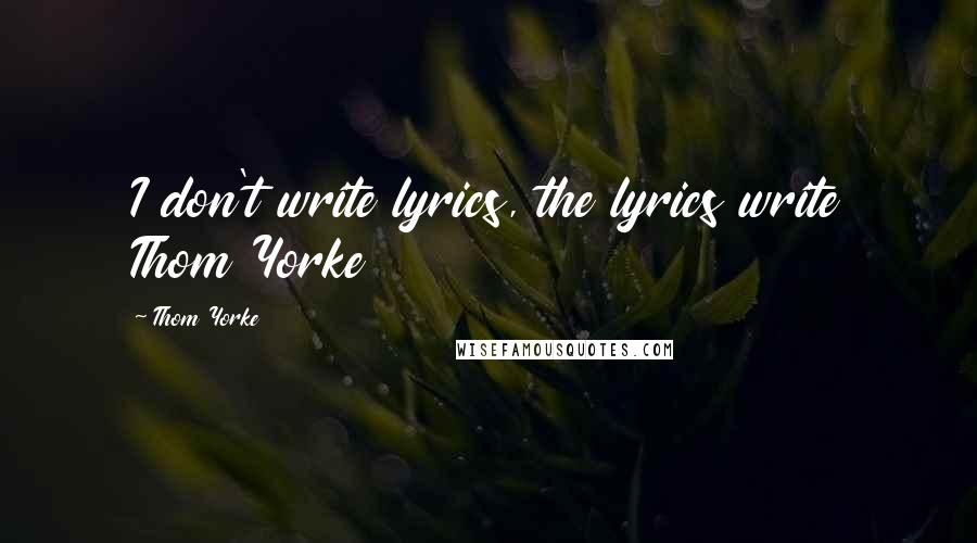 Thom Yorke Quotes: I don't write lyrics, the lyrics write Thom Yorke