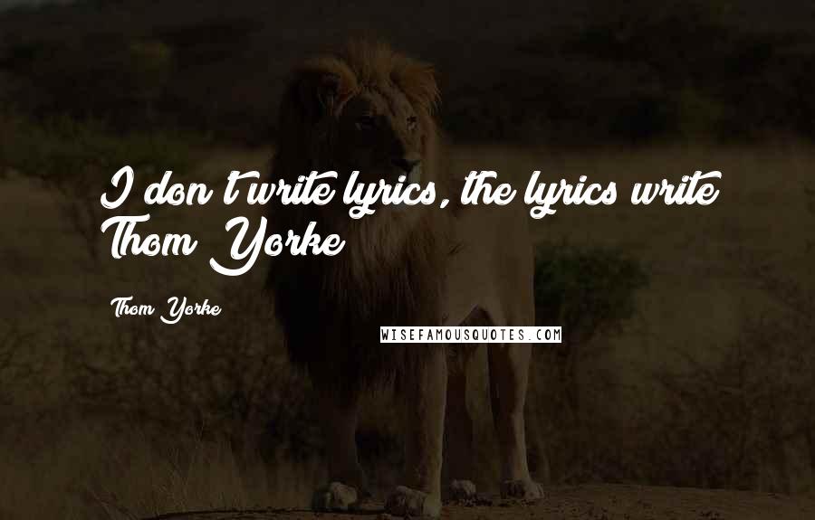 Thom Yorke Quotes: I don't write lyrics, the lyrics write Thom Yorke