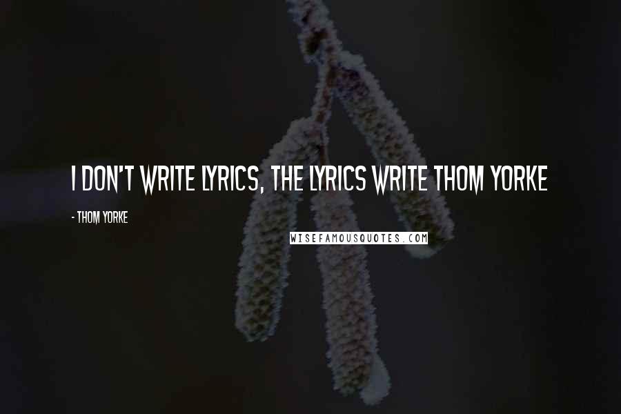 Thom Yorke Quotes: I don't write lyrics, the lyrics write Thom Yorke