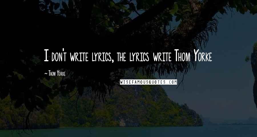 Thom Yorke Quotes: I don't write lyrics, the lyrics write Thom Yorke