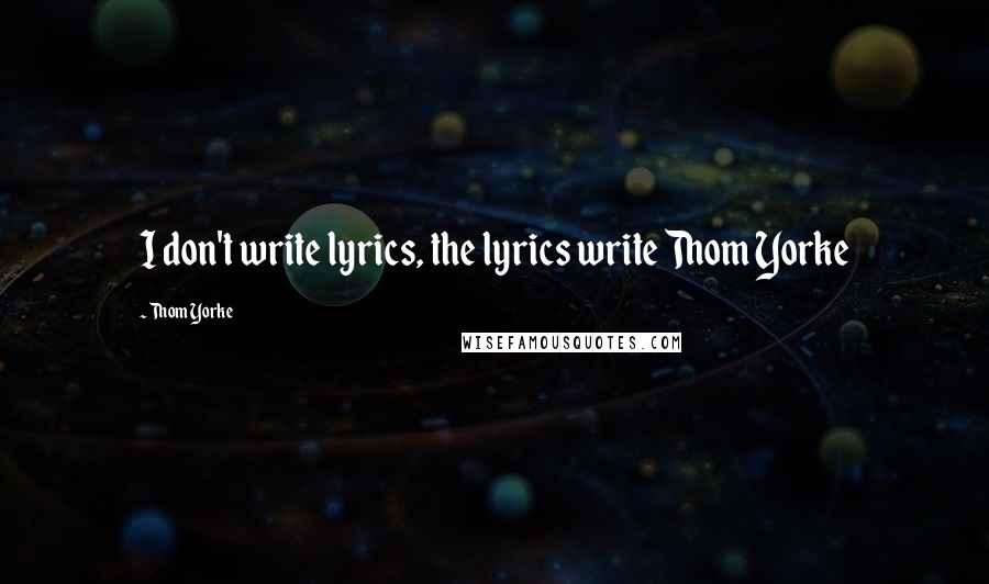 Thom Yorke Quotes: I don't write lyrics, the lyrics write Thom Yorke