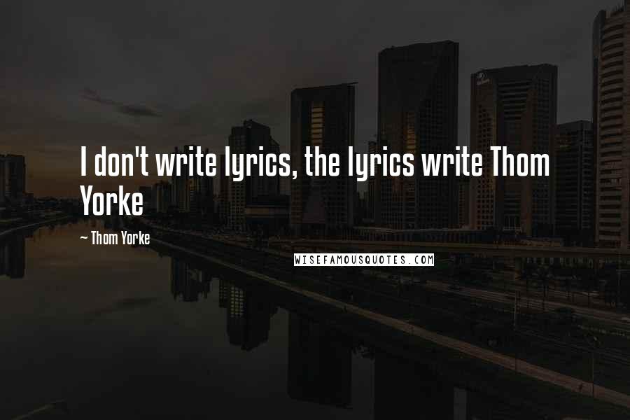 Thom Yorke Quotes: I don't write lyrics, the lyrics write Thom Yorke