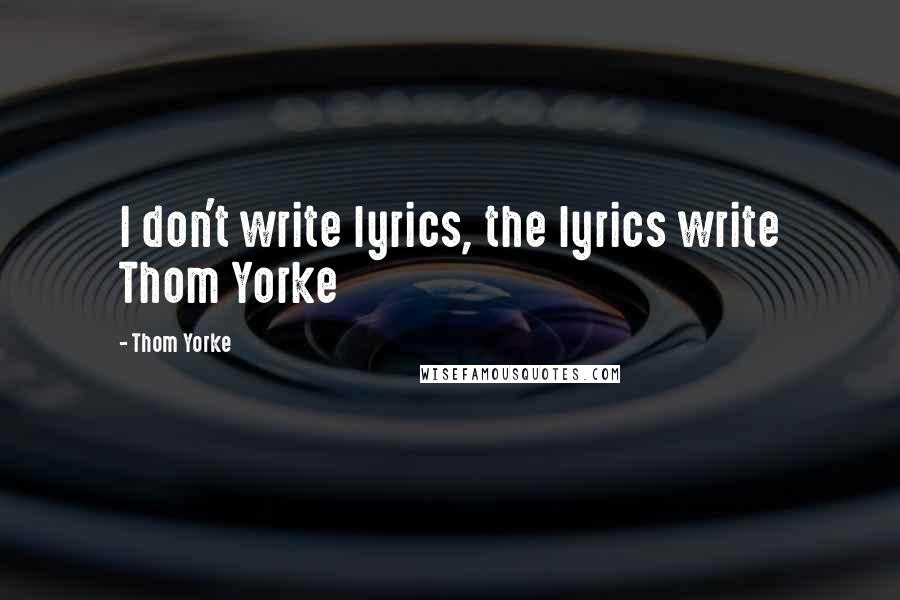 Thom Yorke Quotes: I don't write lyrics, the lyrics write Thom Yorke