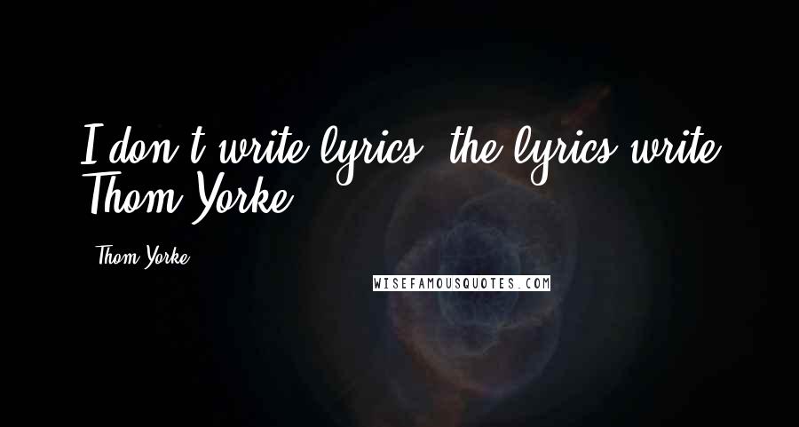 Thom Yorke Quotes: I don't write lyrics, the lyrics write Thom Yorke