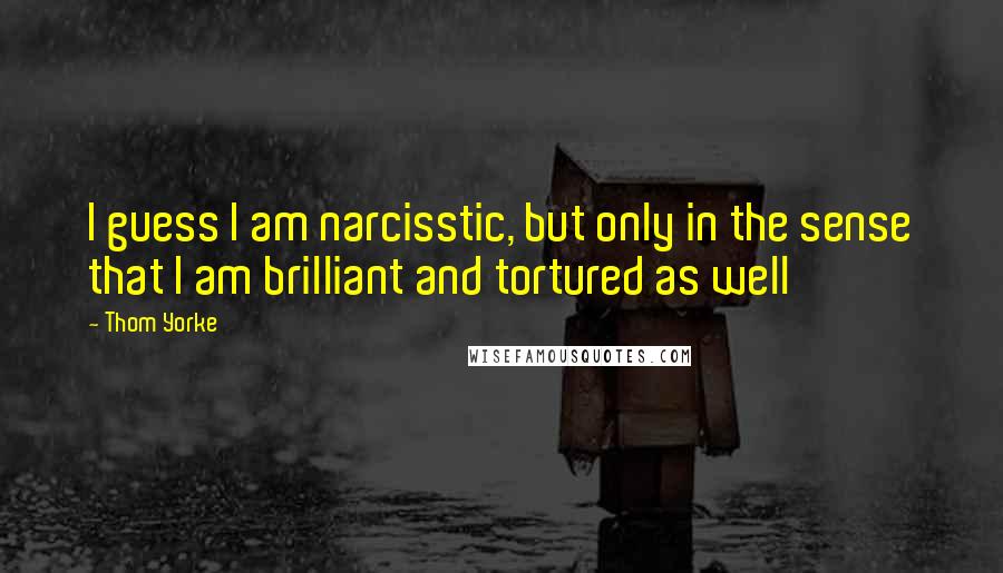 Thom Yorke Quotes: I guess I am narcisstic, but only in the sense that I am brilliant and tortured as well