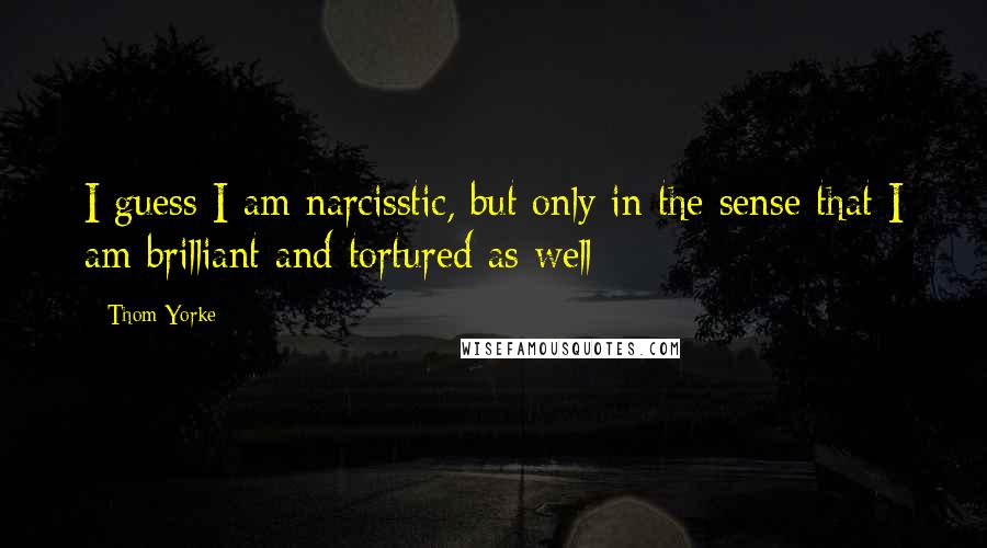 Thom Yorke Quotes: I guess I am narcisstic, but only in the sense that I am brilliant and tortured as well