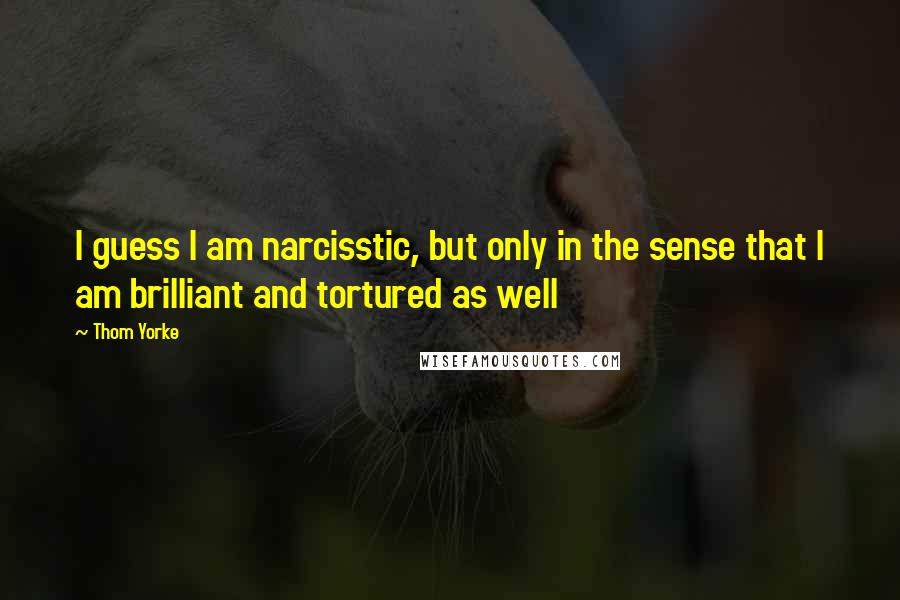 Thom Yorke Quotes: I guess I am narcisstic, but only in the sense that I am brilliant and tortured as well