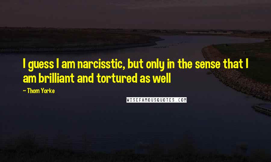 Thom Yorke Quotes: I guess I am narcisstic, but only in the sense that I am brilliant and tortured as well