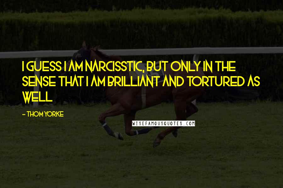 Thom Yorke Quotes: I guess I am narcisstic, but only in the sense that I am brilliant and tortured as well