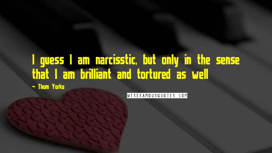 Thom Yorke Quotes: I guess I am narcisstic, but only in the sense that I am brilliant and tortured as well