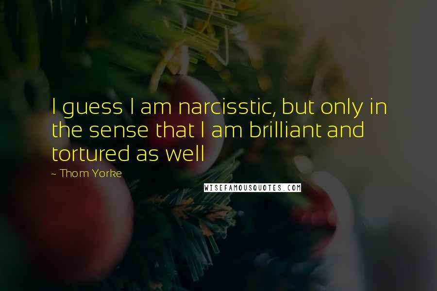 Thom Yorke Quotes: I guess I am narcisstic, but only in the sense that I am brilliant and tortured as well
