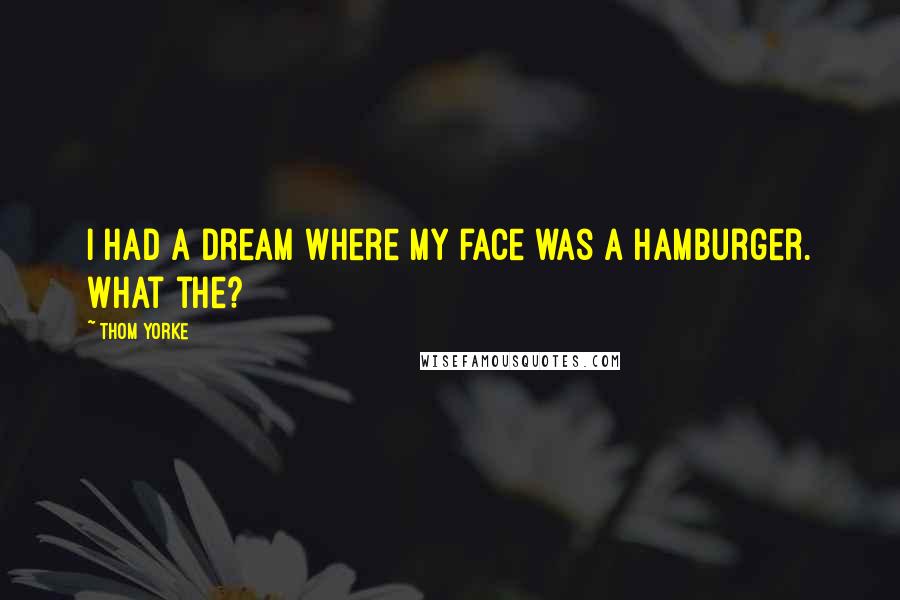 Thom Yorke Quotes: I had a dream where my face was a hamburger. What the?