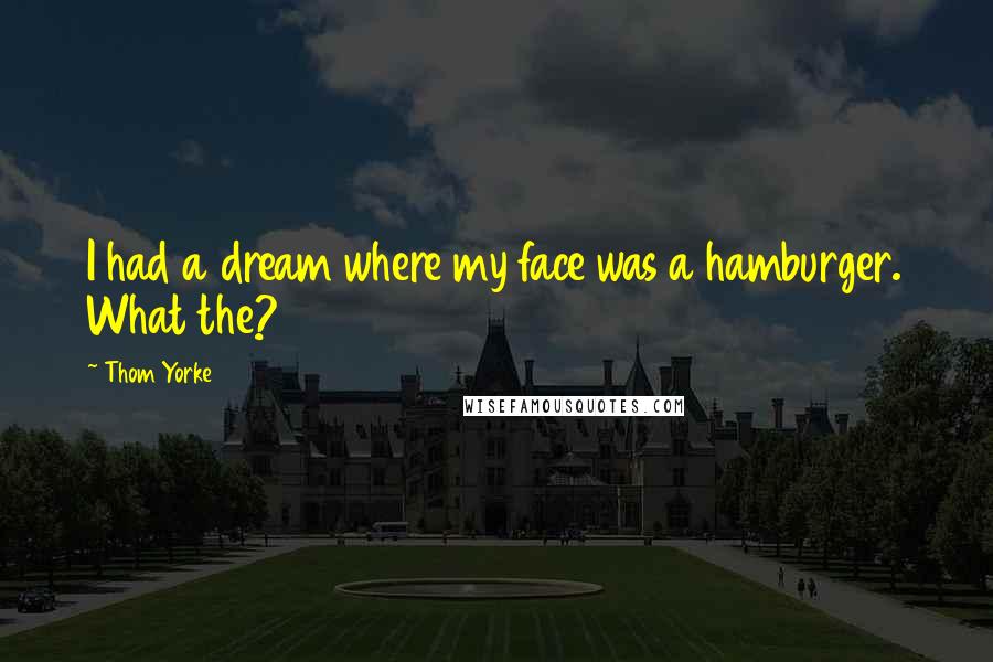 Thom Yorke Quotes: I had a dream where my face was a hamburger. What the?