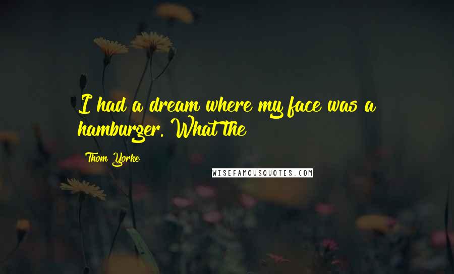 Thom Yorke Quotes: I had a dream where my face was a hamburger. What the?