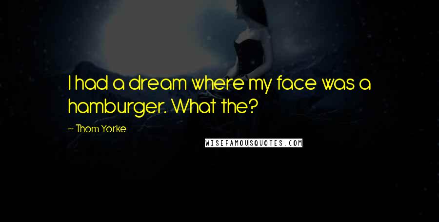 Thom Yorke Quotes: I had a dream where my face was a hamburger. What the?