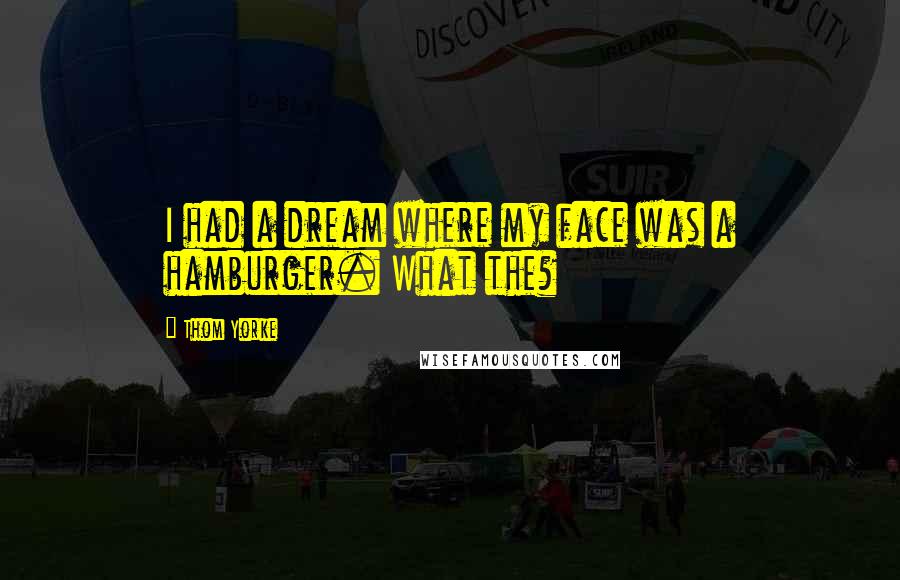 Thom Yorke Quotes: I had a dream where my face was a hamburger. What the?