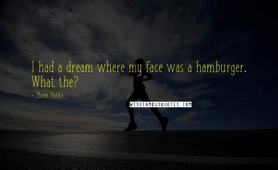 Thom Yorke Quotes: I had a dream where my face was a hamburger. What the?