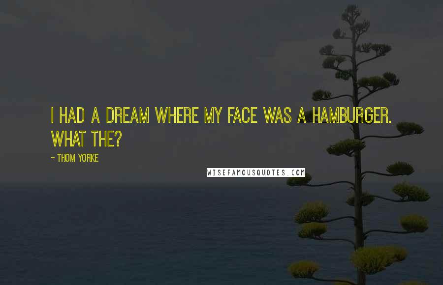 Thom Yorke Quotes: I had a dream where my face was a hamburger. What the?